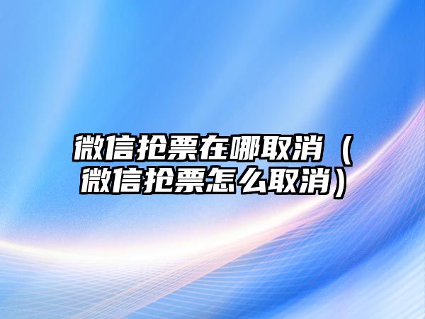 微信搶票在哪取消（微信搶票怎么取消）