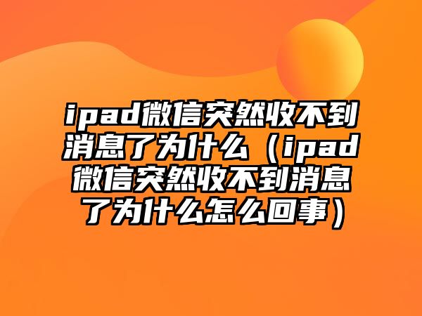 ipad微信突然收不到消息了為什么（ipad微信突然收不到消息了為什么怎么回事）