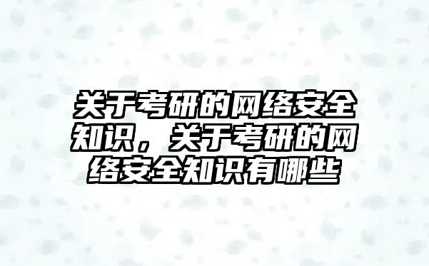 關于考研的網(wǎng)絡安全知識，關于考研的網(wǎng)絡安全知識有哪些