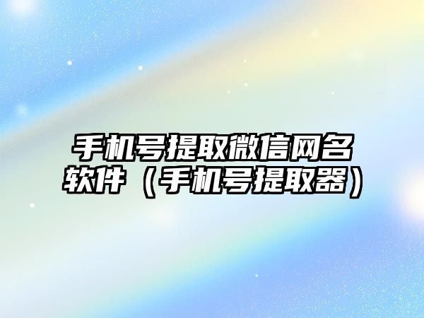 手機號提取微信網(wǎng)名軟件（手機號提取器）