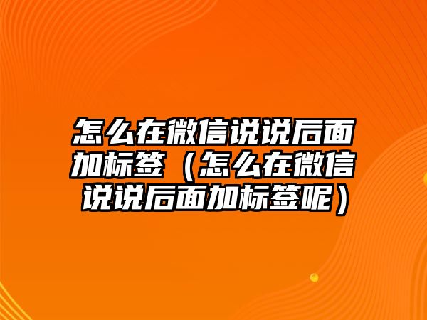 怎么在微信說說后面加標簽（怎么在微信說說后面加標簽呢）