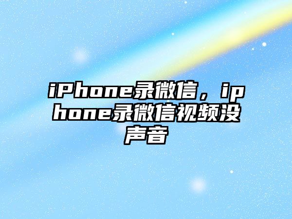 iPhone錄微信，iphone錄微信視頻沒聲音