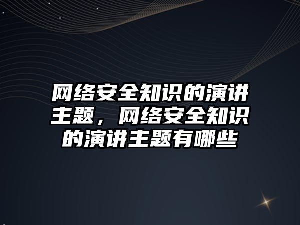 網絡安全知識的演講主題，網絡安全知識的演講主題有哪些