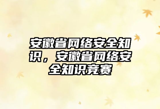 安徽省網(wǎng)絡(luò)安全知識，安徽省網(wǎng)絡(luò)安全知識競賽