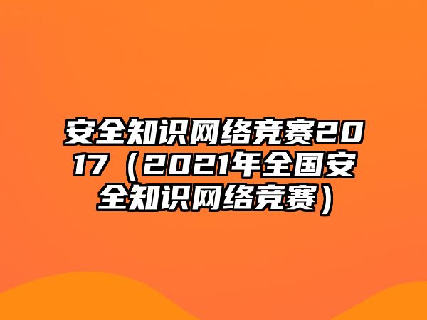 安全知識(shí)網(wǎng)絡(luò)競(jìng)賽2017（2021年全國(guó)安全知識(shí)網(wǎng)絡(luò)競(jìng)賽）