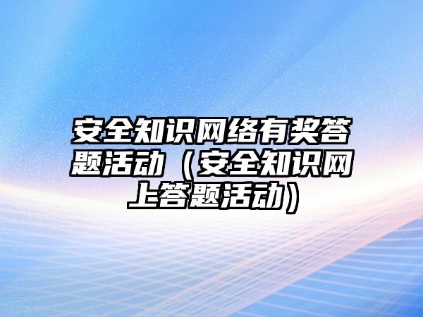 安全知識網(wǎng)絡(luò)有獎答題活動（安全知識網(wǎng)上答題活動）