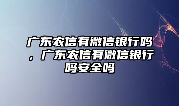 廣東農(nóng)信有微信銀行嗎，廣東農(nóng)信有微信銀行嗎安全嗎