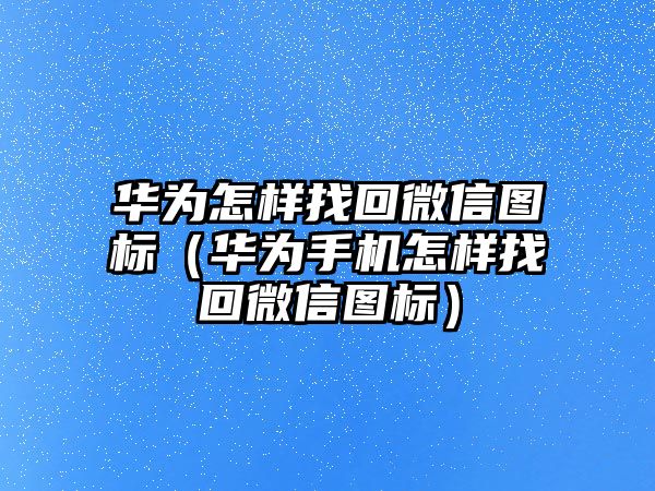 華為怎樣找回微信圖標（華為手機怎樣找回微信圖標）