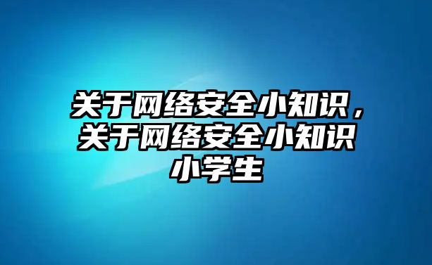 關于網絡安全小知識，關于網絡安全小知識小學生