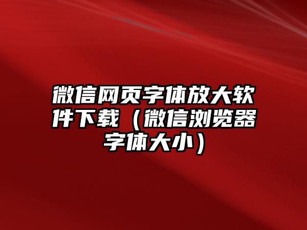 微信網(wǎng)頁(yè)字體放大軟件下載（微信瀏覽器字體大小）