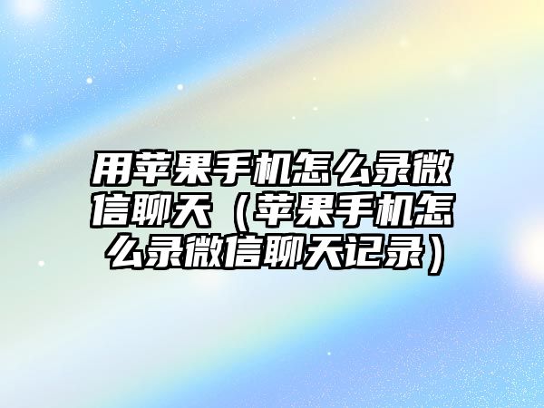 用蘋果手機怎么錄微信聊天（蘋果手機怎么錄微信聊天記錄）