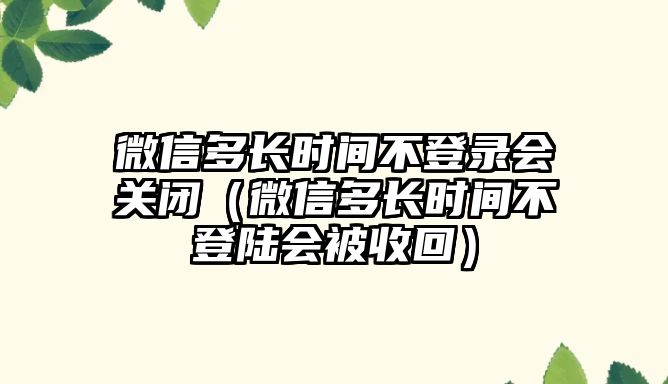 微信多長時(shí)間不登錄會(huì)關(guān)閉（微信多長時(shí)間不登陸會(huì)被收回）