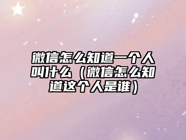 微信怎么知道一個(gè)人叫什么（微信怎么知道這個(gè)人是誰(shuí)）