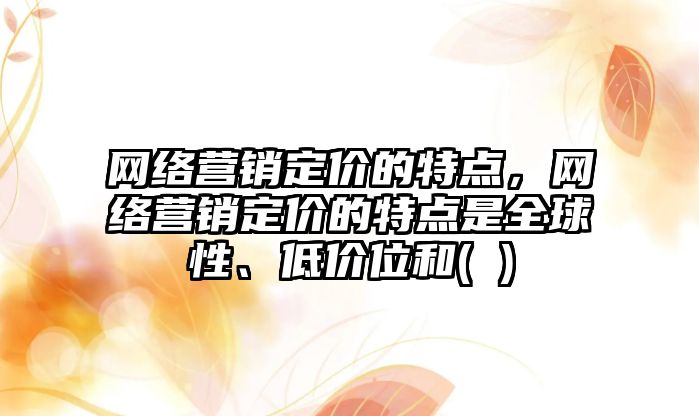 網(wǎng)絡營銷定價的特點，網(wǎng)絡營銷定價的特點是全球性、低價位和( )