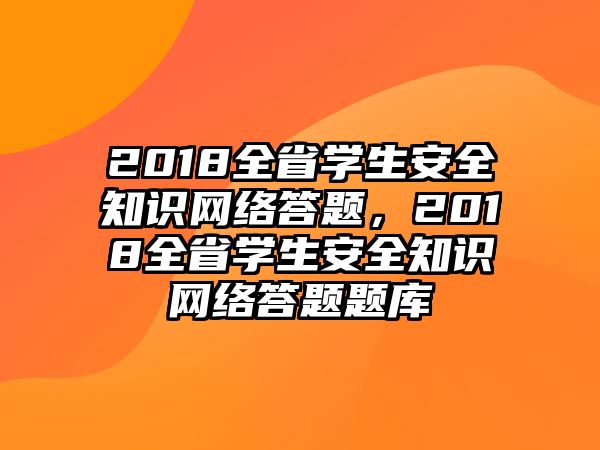 2018全省學(xué)生安全知識(shí)網(wǎng)絡(luò)答題，2018全省學(xué)生安全知識(shí)網(wǎng)絡(luò)答題題庫(kù)