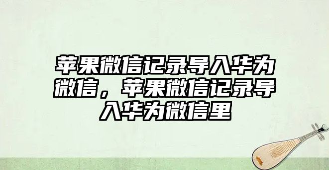 蘋果微信記錄導入華為微信，蘋果微信記錄導入華為微信里