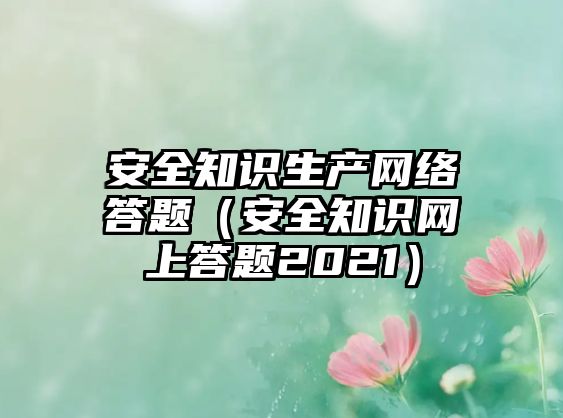 安全知識生產(chǎn)網(wǎng)絡(luò)答題（安全知識網(wǎng)上答題2021）