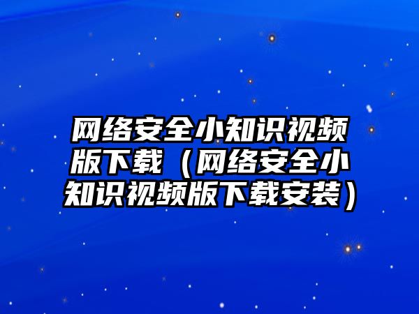 網(wǎng)絡(luò)安全小知識視頻版下載（網(wǎng)絡(luò)安全小知識視頻版下載安裝）