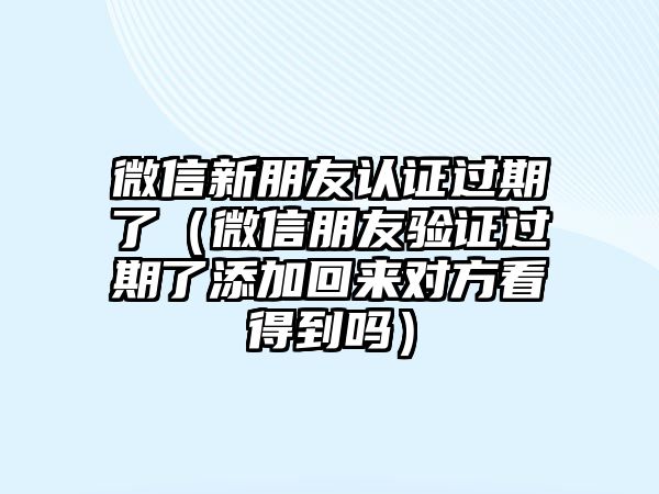 微信新朋友認(rèn)證過期了（微信朋友驗(yàn)證過期了添加回來(lái)對(duì)方看得到嗎）