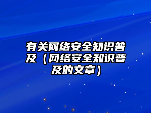 有關(guān)網(wǎng)絡(luò)安全知識普及（網(wǎng)絡(luò)安全知識普及的文章）