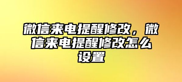 微信來(lái)電提醒修改，微信來(lái)電提醒修改怎么設(shè)置