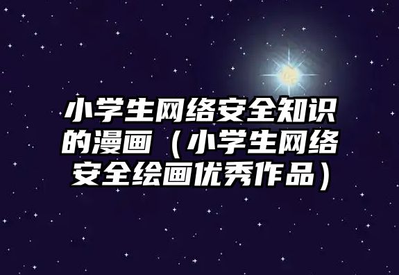 小學(xué)生網(wǎng)絡(luò)安全知識的漫畫（小學(xué)生網(wǎng)絡(luò)安全繪畫優(yōu)秀作品）