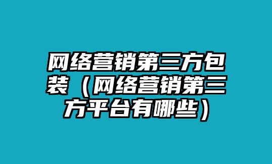 網(wǎng)絡營銷第三方包裝（網(wǎng)絡營銷第三方平臺有哪些）