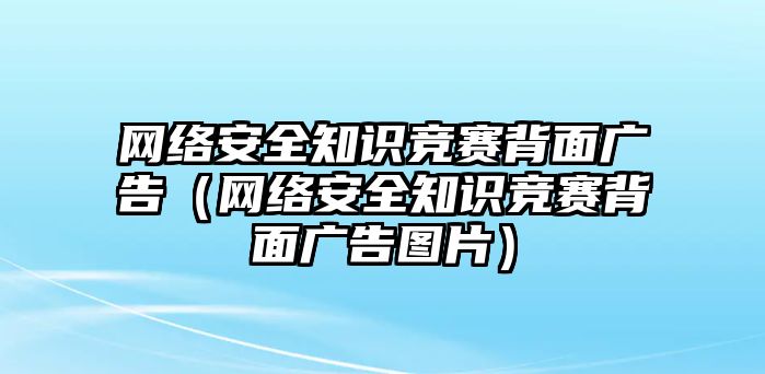 網(wǎng)絡(luò)安全知識競賽背面廣告（網(wǎng)絡(luò)安全知識競賽背面廣告圖片）