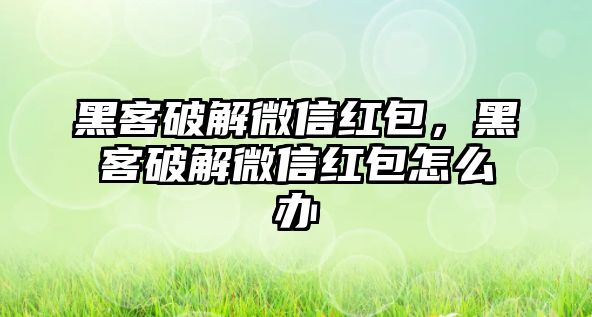 黑客破解微信紅包，黑客破解微信紅包怎么辦