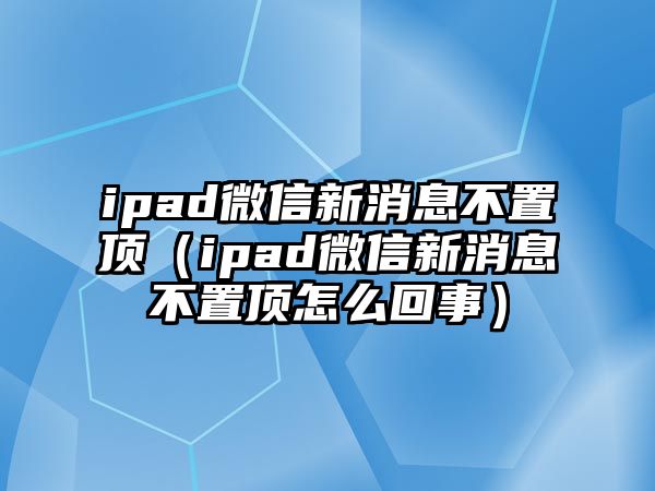 ipad微信新消息不置頂（ipad微信新消息不置頂怎么回事）