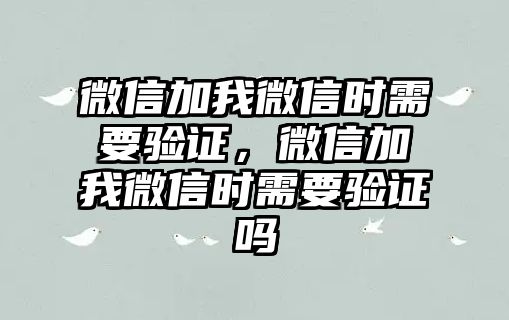 微信加我微信時需要驗證，微信加我微信時需要驗證嗎