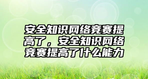 安全知識網絡競賽提高了，安全知識網絡競賽提高了什么能力