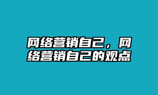 網(wǎng)絡(luò)營銷自己，網(wǎng)絡(luò)營銷自己的觀點