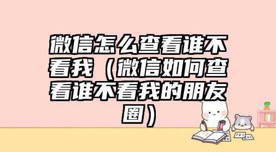 微信怎么查看誰不看我（微信如何查看誰不看我的朋友圈）