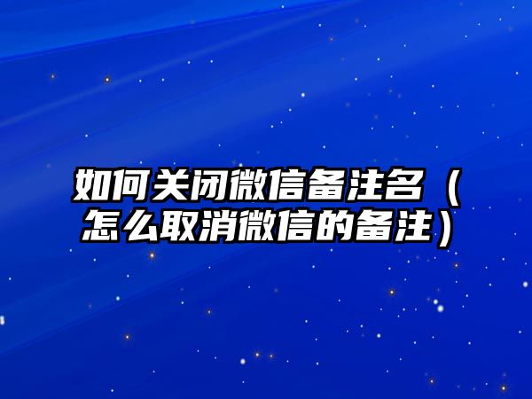 如何關(guān)閉微信備注名（怎么取消微信的備注）