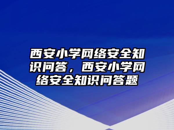 西安小學網絡安全知識問答，西安小學網絡安全知識問答題