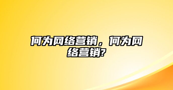 何為網(wǎng)絡營銷，何為網(wǎng)絡營銷?