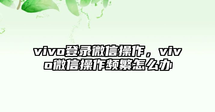 vivo登錄微信操作，vivo微信操作頻繁怎么辦