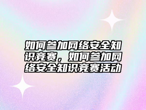 如何參加網(wǎng)絡安全知識競賽，如何參加網(wǎng)絡安全知識競賽活動