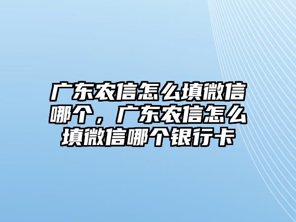 廣東農(nóng)信怎么填微信哪個，廣東農(nóng)信怎么填微信哪個銀行卡