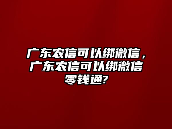 廣東農(nóng)信可以綁微信，廣東農(nóng)信可以綁微信零錢通?