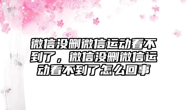 微信沒刪微信運(yùn)動看不到了，微信沒刪微信運(yùn)動看不到了怎么回事