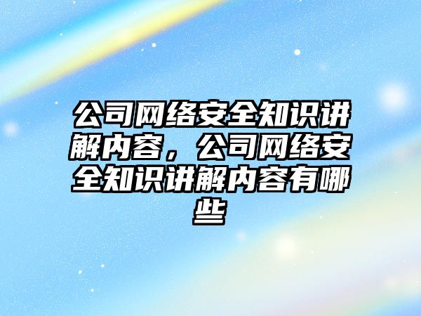 公司網絡安全知識講解內容，公司網絡安全知識講解內容有哪些