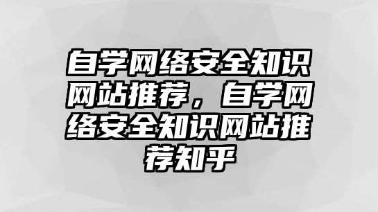 自學網(wǎng)絡安全知識網(wǎng)站推薦，自學網(wǎng)絡安全知識網(wǎng)站推薦知乎