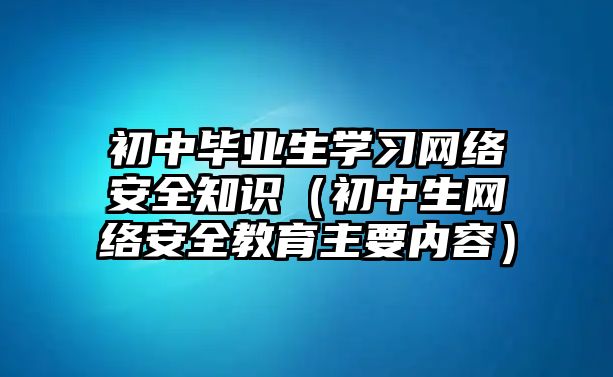 初中畢業(yè)生學(xué)習(xí)網(wǎng)絡(luò)安全知識（初中生網(wǎng)絡(luò)安全教育主要內(nèi)容）