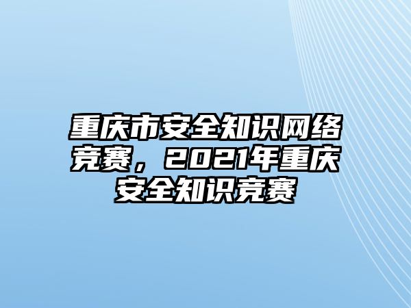 重慶市安全知識網(wǎng)絡(luò)競賽，2021年重慶安全知識競賽