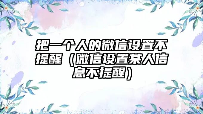 把一個(gè)人的微信設(shè)置不提醒（微信設(shè)置某人信息不提醒）