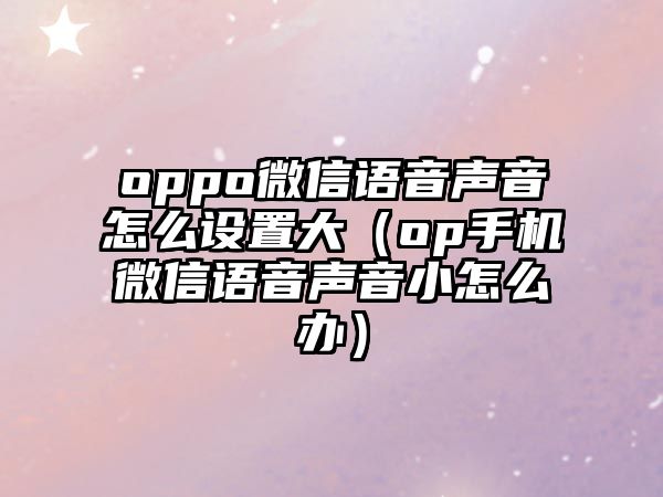 oppo微信語(yǔ)音聲音怎么設(shè)置大（op手機(jī)微信語(yǔ)音聲音小怎么辦）