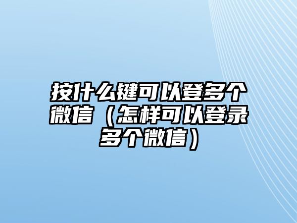 按什么鍵可以登多個(gè)微信（怎樣可以登錄多個(gè)微信）