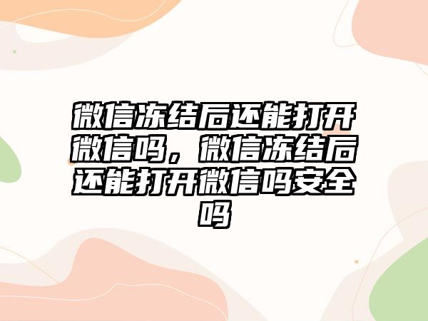 微信凍結(jié)后還能打開微信嗎，微信凍結(jié)后還能打開微信嗎安全嗎